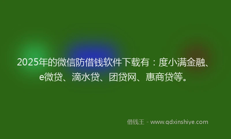 2025年的微信防借钱软件下载有：度小满金融、e微贷、滴水贷、团贷网、惠商贷等。