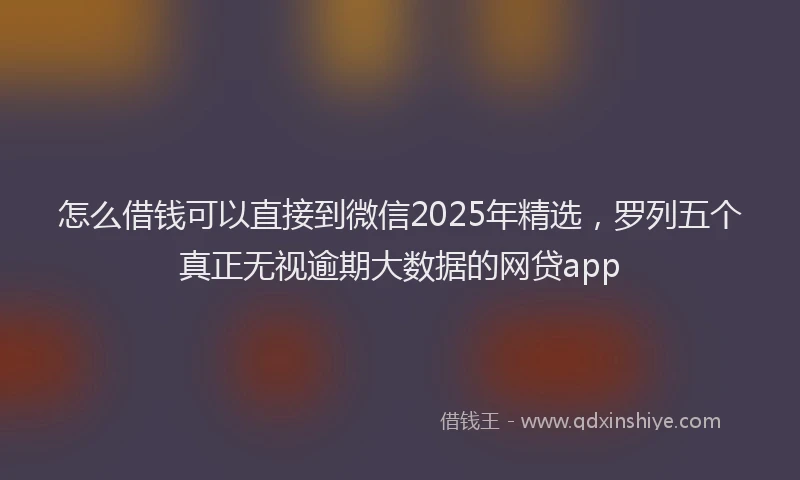 怎么借钱可以直接到微信2025年精选，罗列五个真正无视逾期大数据的网贷app