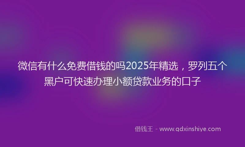 微信有什么免费借钱的吗2025年精选，罗列五个黑户可快速办理小额贷款业务的口子
