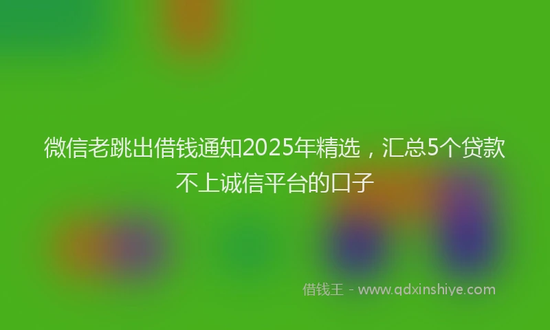 微信老跳出借钱通知2025年精选，汇总5个贷款不上诚信平台的口子