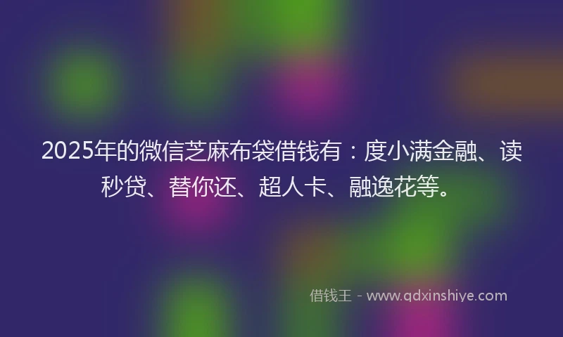 2025年的微信芝麻布袋借钱有：度小满金融、读秒贷、替你还、超人卡、融逸花等。