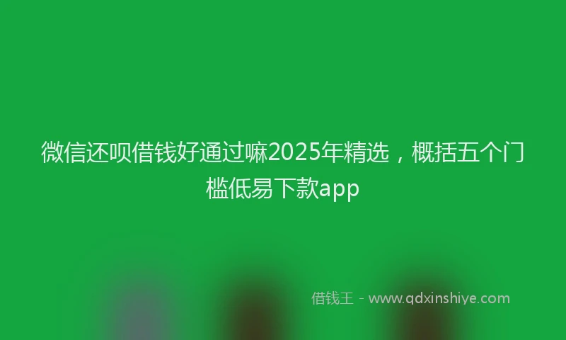 微信还呗借钱好通过嘛2025年精选，概括五个门槛低易下款app