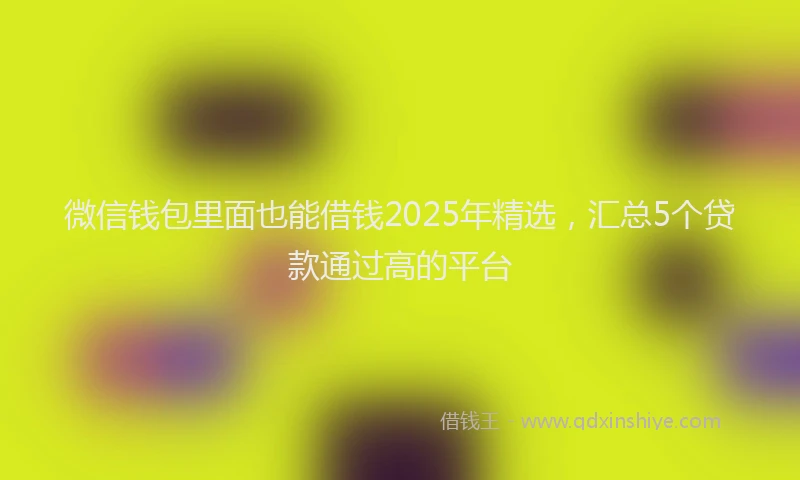 微信钱包里面也能借钱2025年精选，汇总5个贷款通过高的平台
