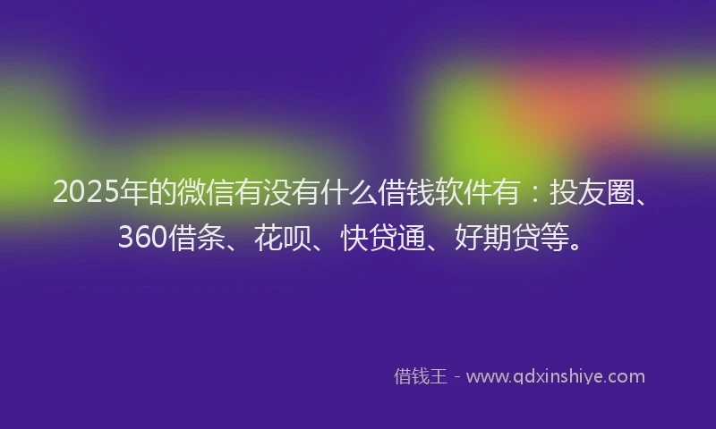 2025年的微信有没有什么借钱软件有：投友圈、360借条、花呗、快贷通、好期贷等。