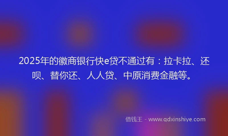 2025年的徽商银行快e贷不通过有：拉卡拉、还呗、替你还、人人贷、中原消费金融等。