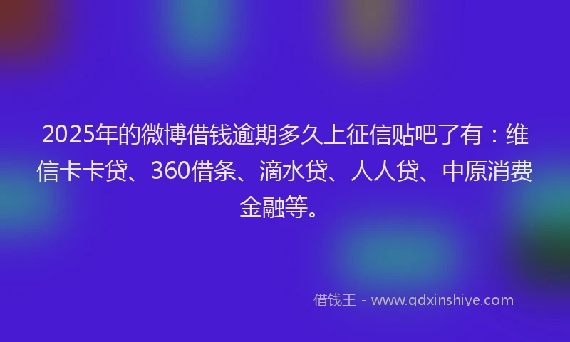 2025年的微博借钱逾期多久上征信贴吧了有：维信卡卡贷、360借条、滴水贷、人人贷、中原消费金融等。