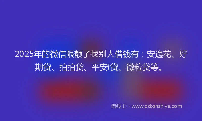 2025年的微信限额了找别人借钱有：安逸花、好期贷、拍拍贷、平安i贷、微粒贷等。