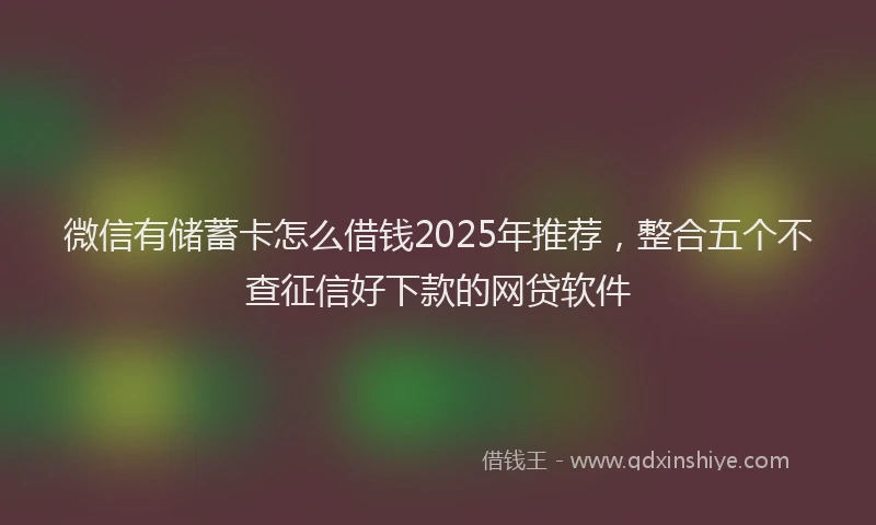 微信有储蓄卡怎么借钱2025年推荐，整合五个不查征信好下款的网贷软件