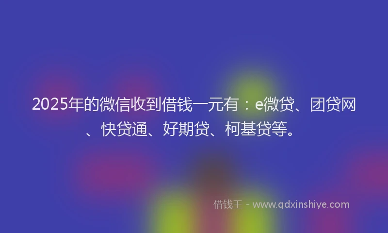 2025年的微信收到借钱一元有：e微贷、团贷网、快贷通、好期贷、柯基贷等。