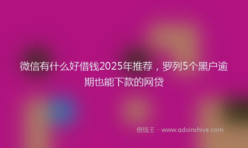 微信有什么好借钱2025年推荐，罗列5个黑户逾期也能下款的网贷