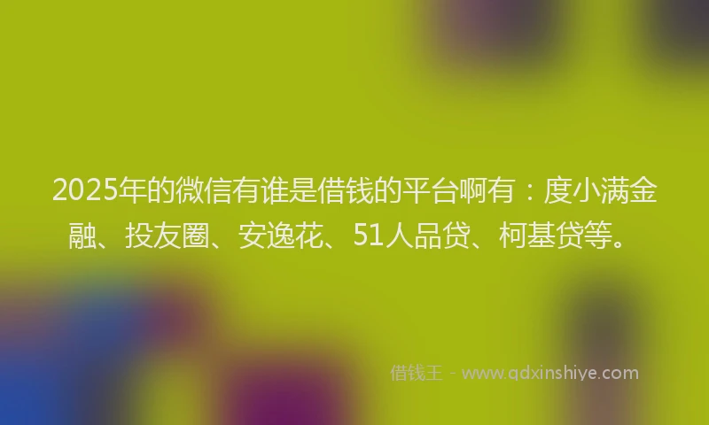 2025年的微信有谁是借钱的平台啊有：度小满金融、投友圈、安逸花、51人品贷、柯基贷等。