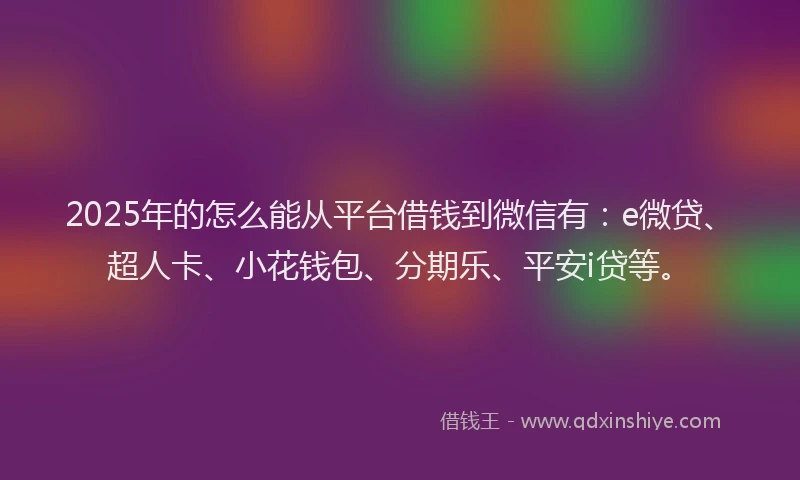 2025年的怎么能从平台借钱到微信有：e微贷、超人卡、小花钱包、分期乐、平安i贷等。