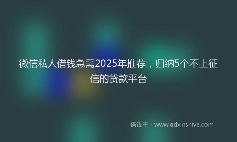 微信私人借钱急需2025年推荐，归纳5个不上征信的贷款平台
