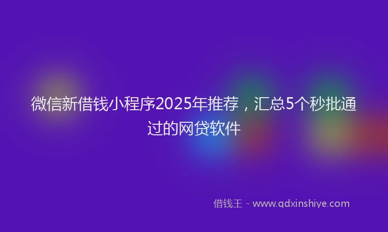 微信新借钱小程序2025年推荐，汇总5个秒批通过的网贷软件