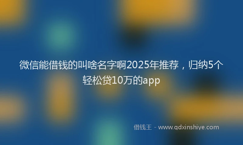 微信能借钱的叫啥名字啊2025年推荐，归纳5个轻松贷10万的app