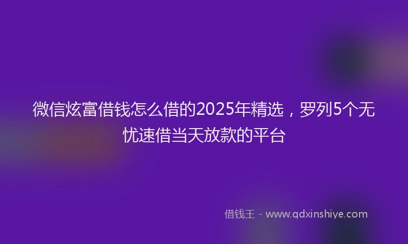微信炫富借钱怎么借的2025年精选，罗列5个无忧速借当天放款的平台
