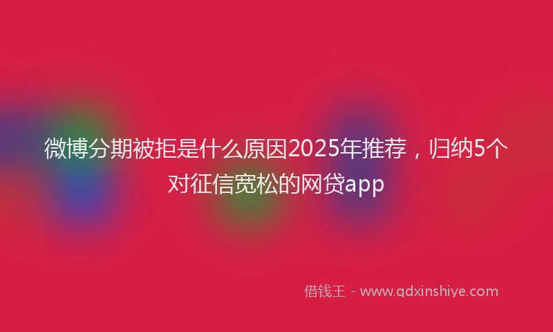 微博分期被拒是什么原因2025年推荐，归纳5个对征信宽松的网贷app