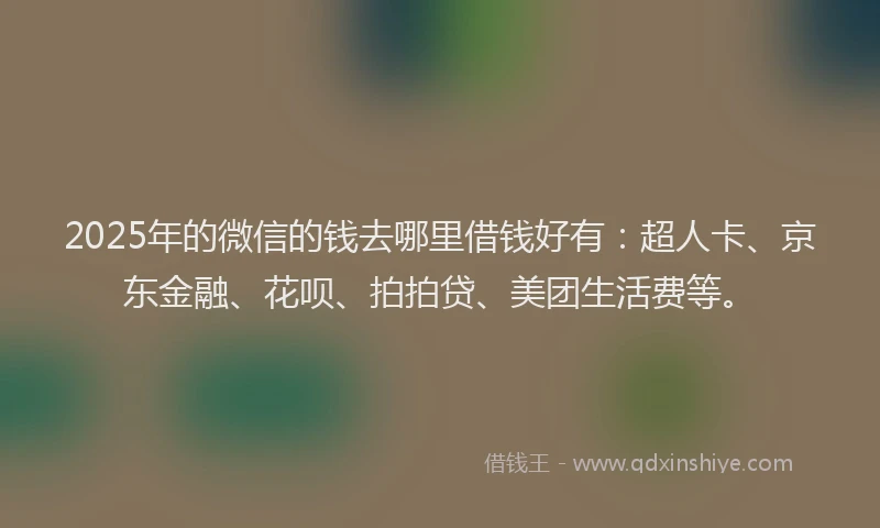 2025年的微信的钱去哪里借钱好有：超人卡、京东金融、花呗、拍拍贷、美团生活费等。