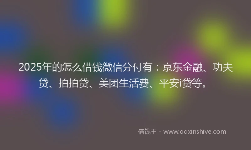 2025年的怎么借钱微信分付有：京东金融、功夫贷、拍拍贷、美团生活费、平安i贷等。