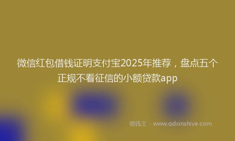 微信红包借钱证明支付宝2025年推荐，盘点五个正规不看征信的小额贷款app
