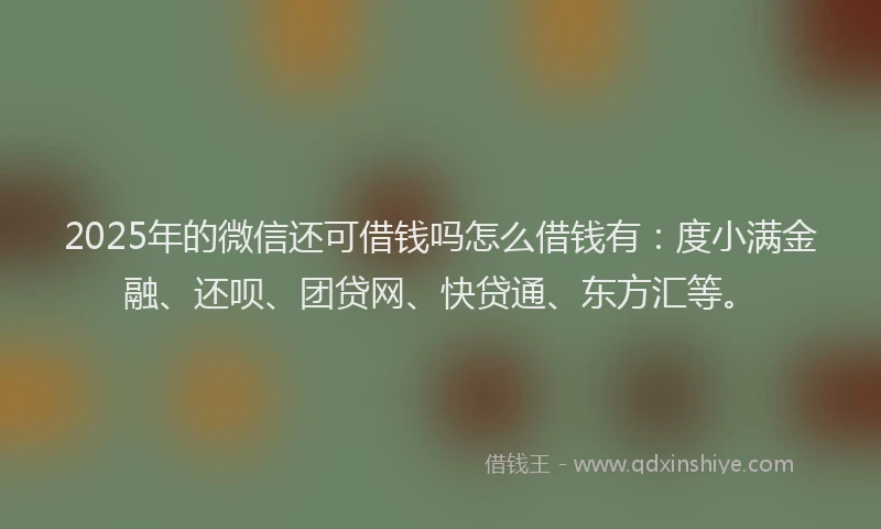 2025年的微信还可借钱吗怎么借钱有：度小满金融、还呗、团贷网、快贷通、东方汇等。