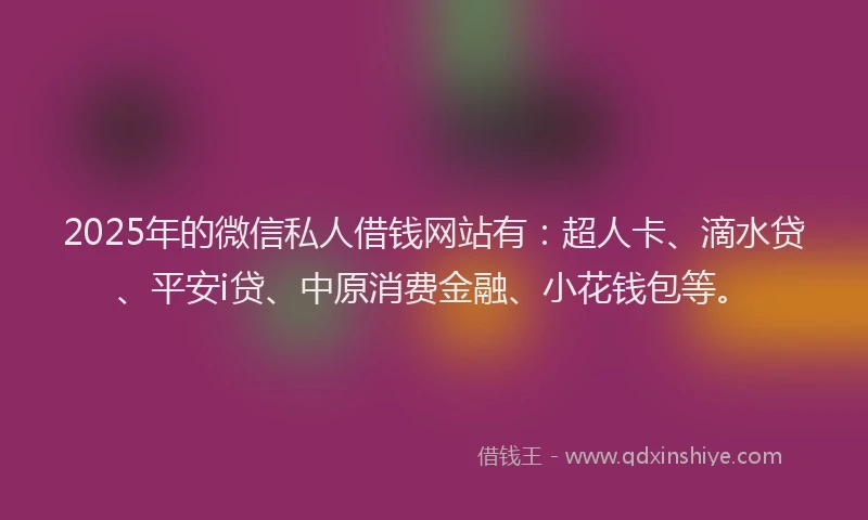 2025年的微信私人借钱网站有：超人卡、滴水贷、平安i贷、中原消费金融、小花钱包等。