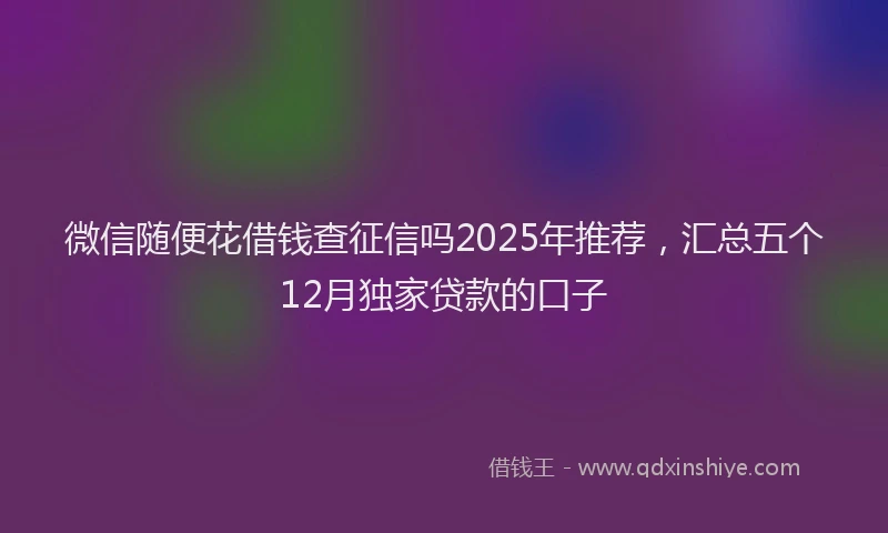 微信随便花借钱查征信吗2025年推荐，汇总五个12月独家贷款的口子