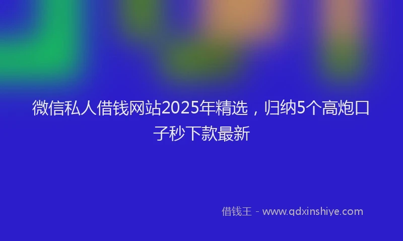 微信私人借钱网站2025年精选，归纳5个高炮口子秒下款最新