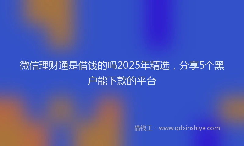 微信理财通是借钱的吗2025年精选，分享5个黑户能下款的平台