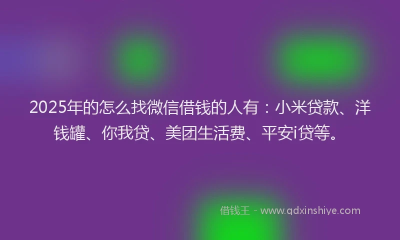 2025年的怎么找微信借钱的人有：小米贷款、洋钱罐、你我贷、美团生活费、平安i贷等。