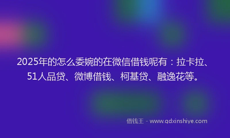 2025年的怎么委婉的在微信借钱呢有：拉卡拉、51人品贷、微博借钱、柯基贷、融逸花等。