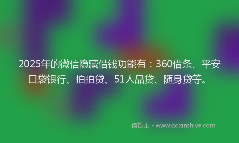2025年的微信隐藏借钱功能有：360借条、平安口袋银行、拍拍贷、51人品贷、随身贷等。