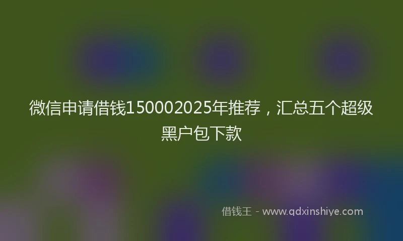 微信申请借钱150002025年推荐，汇总五个超级黑户包下款