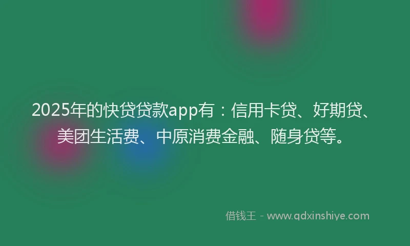 2025年的快贷贷款app有：信用卡贷、好期贷、美团生活费、中原消费金融、随身贷等。