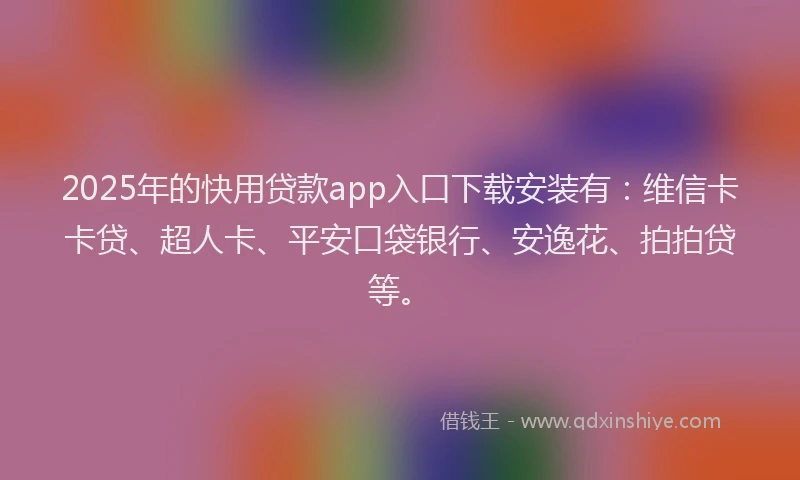 2025年的快用贷款app入口下载安装有：维信卡卡贷、超人卡、平安口袋银行、安逸花、拍拍贷等。