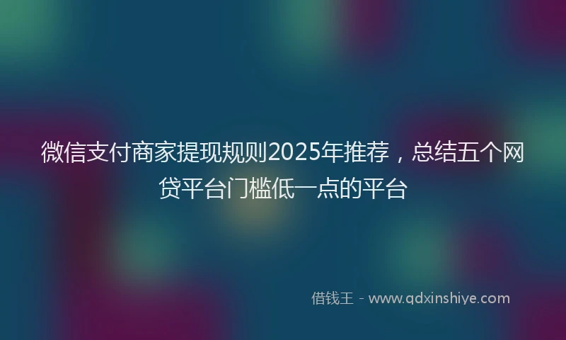 微信支付商家提现规则2025年推荐，总结五个网贷平台门槛低一点的平台