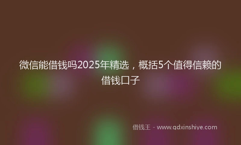 微信能借钱吗2025年精选，概括5个值得信赖的借钱口子