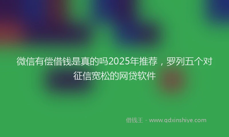 微信有偿借钱是真的吗2025年推荐，罗列五个对征信宽松的网贷软件