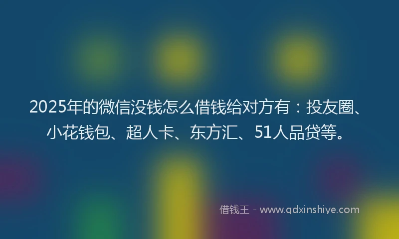 2025年的微信没钱怎么借钱给对方有：投友圈、小花钱包、超人卡、东方汇、51人品贷等。