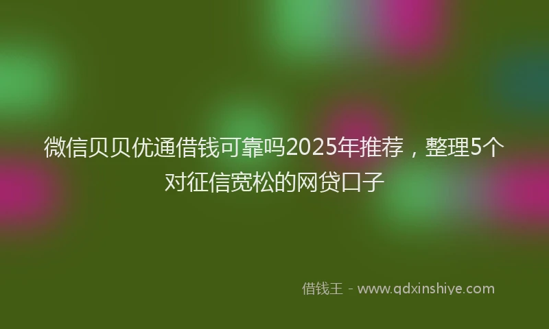微信贝贝优通借钱可靠吗2025年推荐，整理5个对征信宽松的网贷口子