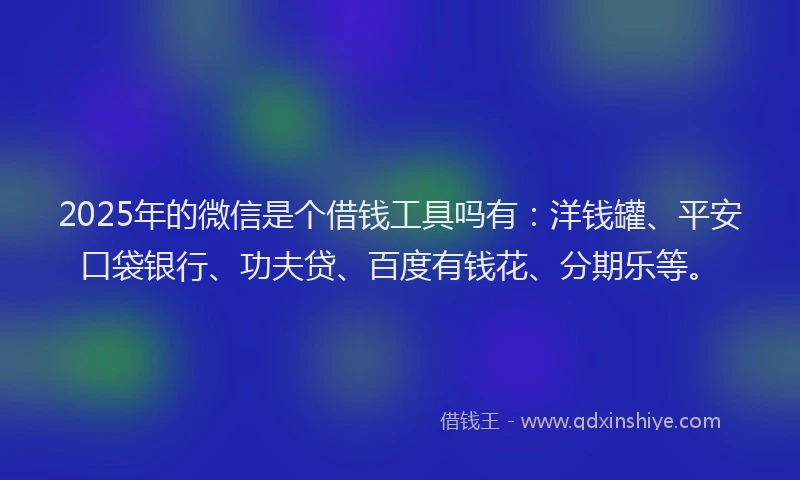 2025年的微信是个借钱工具吗有：洋钱罐、平安口袋银行、功夫贷、百度有钱花、分期乐等。