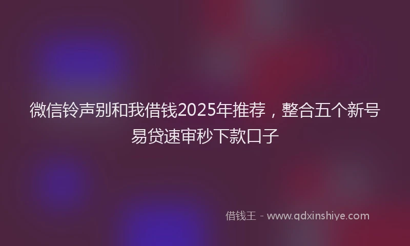 微信铃声别和我借钱2025年推荐，整合五个新号易贷速审秒下款口子