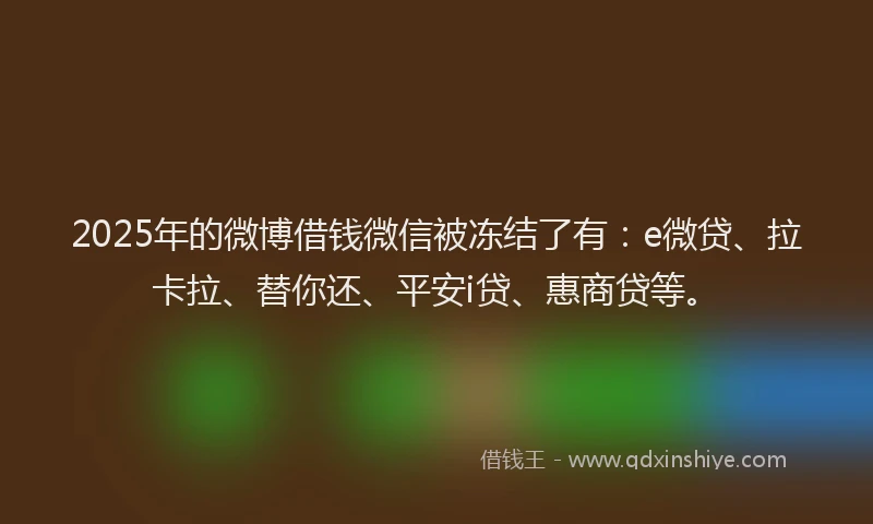 2025年的微博借钱微信被冻结了有：e微贷、拉卡拉、替你还、平安i贷、惠商贷等。