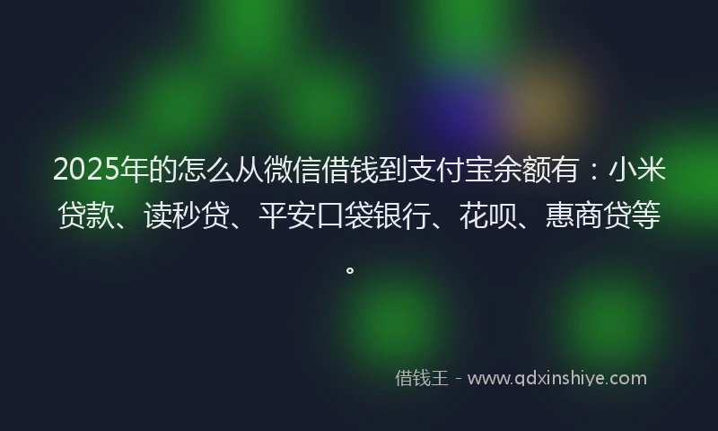 2025年的怎么从微信借钱到支付宝余额有：小米贷款、读秒贷、平安口袋银行、花呗、惠商贷等。