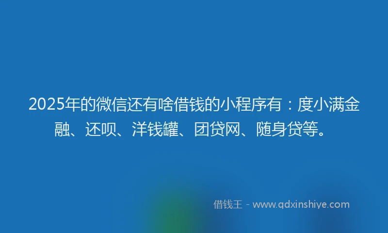 2025年的微信还有啥借钱的小程序有：度小满金融、还呗、洋钱罐、团贷网、随身贷等。