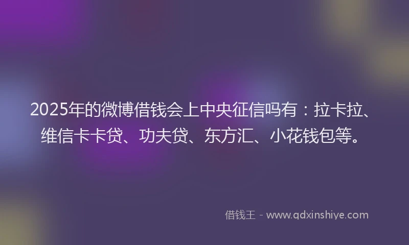 2025年的微博借钱会上中央征信吗有：拉卡拉、维信卡卡贷、功夫贷、东方汇、小花钱包等。