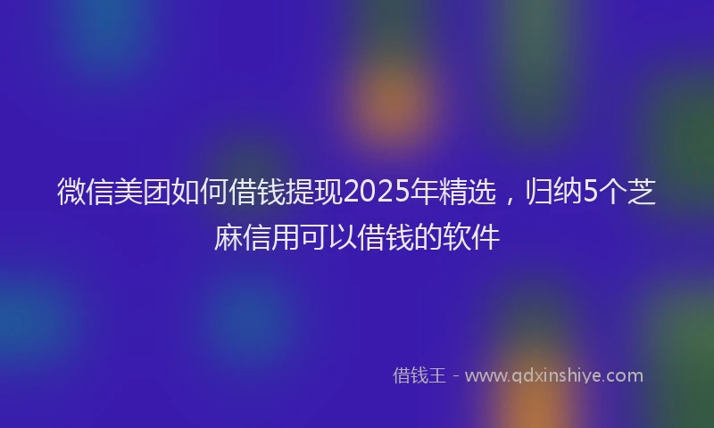 微信美团如何借钱提现2025年精选，归纳5个芝麻信用可以借钱的软件