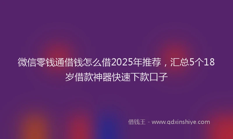 微信零钱通借钱怎么借2025年推荐，汇总5个18岁借款神器快速下款口子