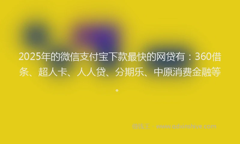 2025年的微信支付宝下款最快的网贷有：360借条、超人卡、人人贷、分期乐、中原消费金融等。