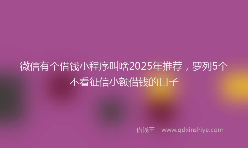 微信有个借钱小程序叫啥2025年推荐，罗列5个不看征信小额借钱的口子